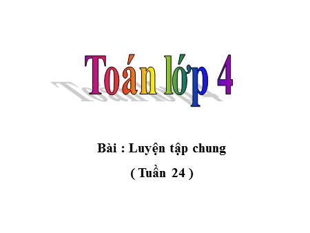 Bài giảng Toán Lớp 4 - Bài: Luyện tập chung (Tuần 24)