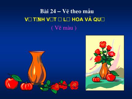 Bài giảng Mỹ thuật Lớp 7 - Bài 24: Vẽ theo mẫu: Lọ hoa và quả (Vẽ màu)