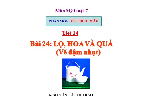 Bài giảng Mỹ thuật Lớp 7 - Tiết 14, bài 24: Lọ, hoa và quả (Vẽ đậm nhạt) - Lê Thị Thảo