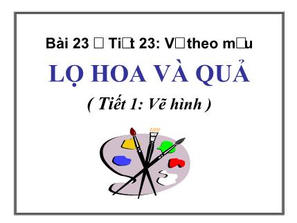 Bài giảng Mỹ thuật Lớp 7 - Tiết 23, Bài 23: Vẽ theo mẫu: Lọ hoa và quả