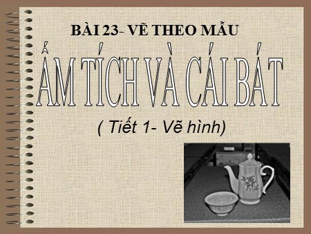 Bài giảng Mỹ thuật Lớp 7- Tiết 23: Vẽ theo mẫu: Ấm tích và cái bát (Tiết 1: Vẽ hình)