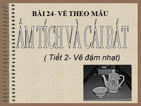 Bài giảng Mỹ thuật Lớp 7- Tiết 24: Vẽ theo mẫu: Ấm tích và cái bát (Tiết 2: Vẽ đậm nhạt)