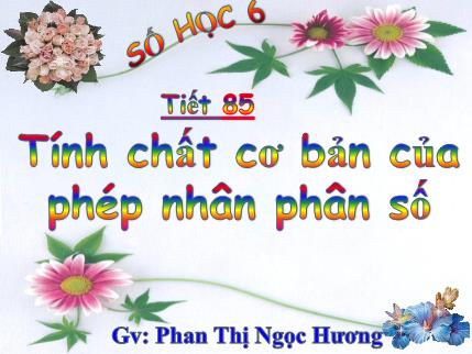 Bài giảng Số học Lớp 6 - Tiết 85: Tính chất cơ bản của phép nhân phân số - Phan Thị Ngọc Hương