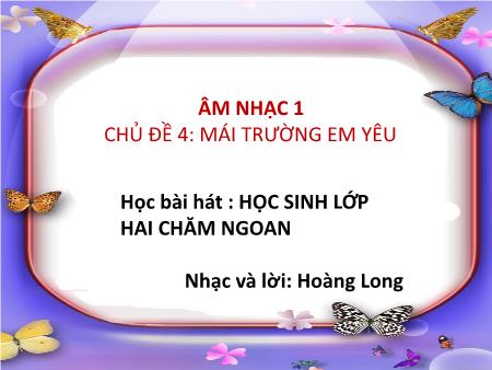 Bài giảng Âm nhạc Lớp 2 - Chủ đề 4: Mái trường em yêu - Học bài hát Học sinh lớp hai chăm ngoan