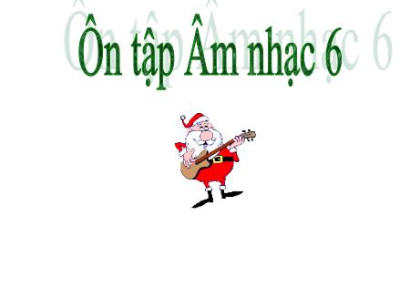Bài giảng Âm nhạc Lớp 6 - Tiết 32: Ôn tập cuối năm