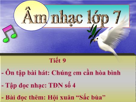 Bài giảng Âm nhạc Lớp 7 - Tiết 9: Ôn tập bài hát Chúng em cần Hòa Bình. Tập đọc nhạc số 4. Bài đọc thêm Hội xuân Sắc bùa