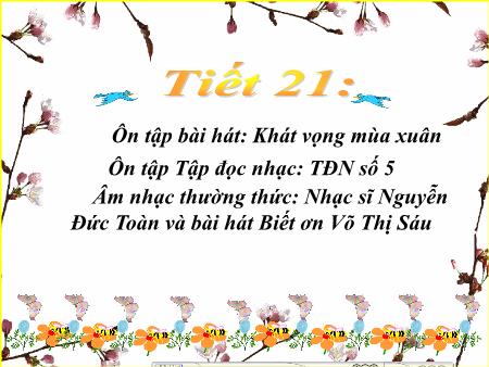 Bài giảng Âm nhạc Lớp 8 - Tiết 21: Ôn tập bài hát Khát vọng mùa xuân. Ôn tập TĐN số 5. Âm nhạc thường thức Nhạc sĩ Nguyễn Đức Toàn và bài hát Biết ơn Võ Thị Sáu