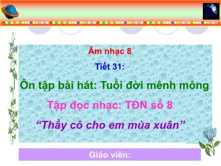 Bài giảng Âm nhạc Lớp 8 - Tiết 31: Ôn tập hát bài Tuổi đời mênh mông. Tập đọc nhạc số 8 Thầy cô cho em mùa xuân