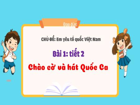 Bài giảng Đạo đức Lớp 3 (Kết nối tri thức) - Chủ đề 1: Em yêu tổ quốc Việt Nam - Bài 1: Chào cờ và hát Quốc ca (Tiết 2) - Năm học 2023-2024