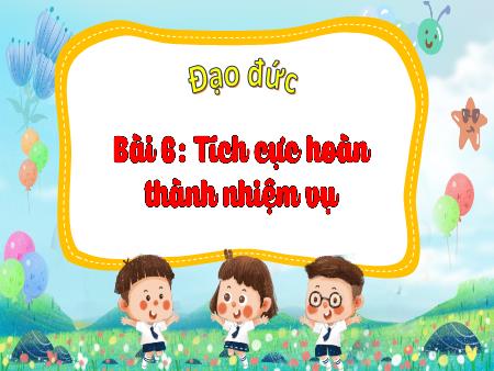 Bài giảng Đạo đức Lớp 3 (Kết nối tri thức) - Chủ đề 5: Tích cực hoàn thành nhiệm vụ - Bài 6: Tích cực hoàn thành nhiệm vụ - Năm học 2022-2023