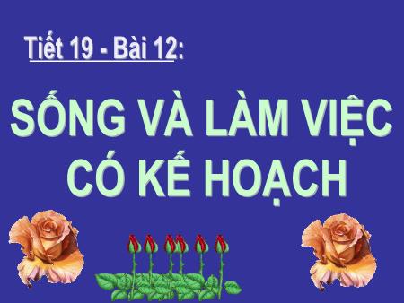 Bài giảng Giáo dục công dân Lớp 7 - Bài 12: Sống và làm việc có kế hoạch