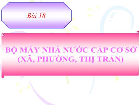 Bài giảng Giáo dục công dân Lớp 7 - Bài 18: Bộ máy nhà nước cấp cơ sở (xã, phường, thị trấn)