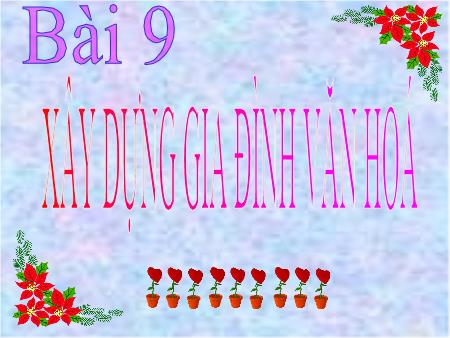 Bài giảng Giáo dục công dân Lớp 7 - Bài 9: Xây dựng gia đình văn hóa