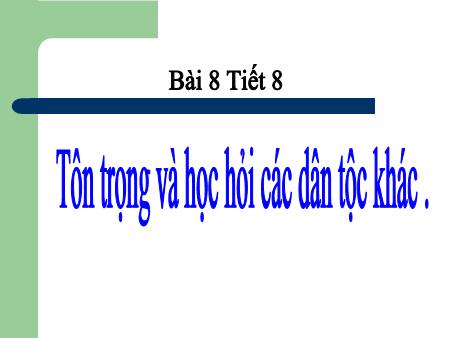 Bài giảng Giáo dục công dân Lớp 8 - Bài 8: Tôn trọng và học hỏi các dân tộc khác