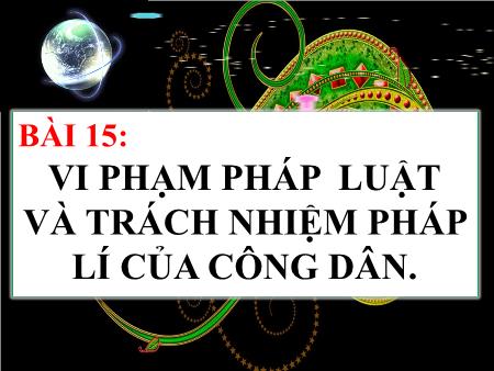 Bài giảng Giáo dục công dân Lớp 9 - Bài 15: Vi phạm pháp luật và trách nhiệm pháp lí của công dân