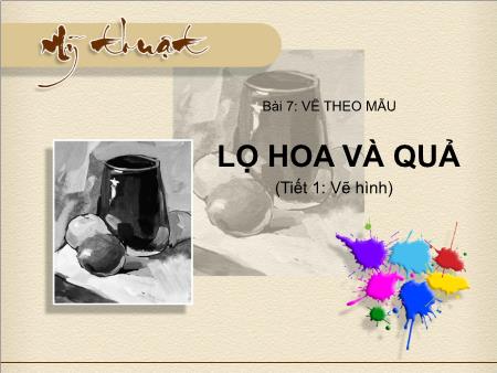 Bài giảng Mĩ thuật Lớp 7 - Bài 6: Vẽ theo mẫu Lọ hoa và quả (Vẽ hình)