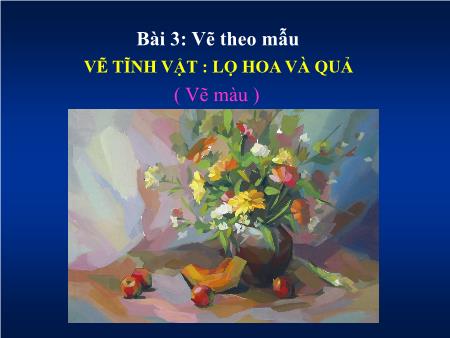 Bài giảng Mĩ thuật Lớp 9 - Bài 3: Vẽ theo mẫu Vẽ tĩnh vật Lọ hoa và quả (Vẽ màu)