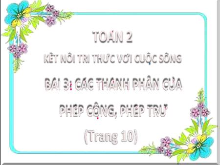 Bài giảng môn Toán Lớp 2 (Kết nối tri thức) - Chủ đề 1: Ôn tập và bổ sung - Bài 3: Các thành phần phép cộng, phép trừ - Năm học 2022-2023