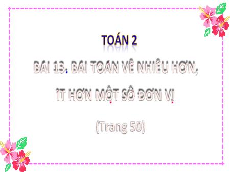 Bài giảng môn Toán Lớp 2 (Kết nối tri thức) - Chủ đề 2: Phép cộng, phép trừ trong phạm vi 20 - Bài 13: Bài toán về nhiều hơn, ít hơn 1 số đơn vị (Tiết 1) - Năm học 2023-2024