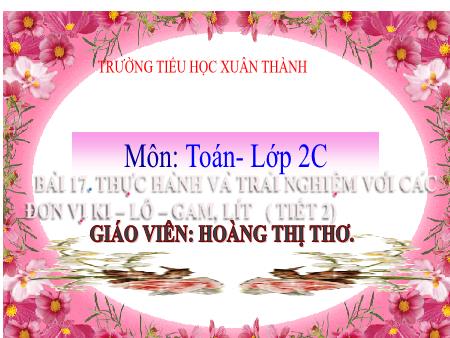 Bài giảng môn Toán Lớp 2 (Kết nối tri thức) - Chủ đề 3: Làm quen với khối lượng, dung tích - Bài 17: Thực hành và trải nghiệm với các đơn vị Ki-lô-gam, Lít (Tiết 2) - Năm học 2021-2022 - Hoàng Thị Thơ