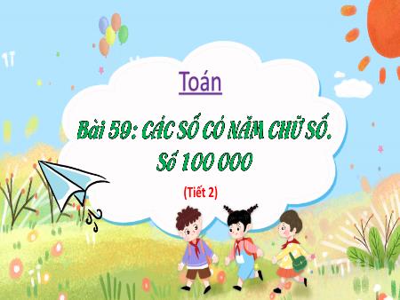 Bài giảng môn Toán Lớp 3 (Kết nối tri thức) - Chủ đề 11: Các số đến 100 000 - Bài 59: Các số có năm chữ số. Số 100 000 (Tiết 2) - Năm học 2023-2024