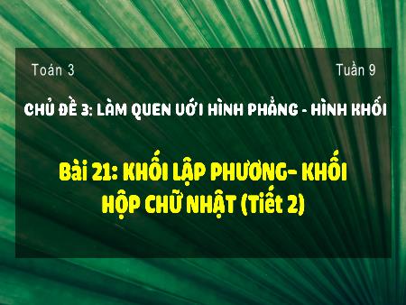 Bài giảng môn Toán Lớp 3 (Kết nối tri thức) - Chủ đề 3: Làm quen với hình phẳng, hình khối - Bài 21: Khối lập phương. Khối hộp chữ nhật (Tiết 2)