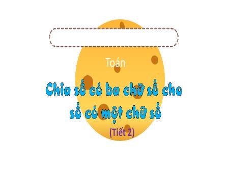 Bài giảng môn Toán Lớp 3 (Kết nối tri thức) - Chủ đề 6: Phép nhân, phép chia trong phạm 1000 - Bài 37: Chia số có ba chữ số với số có một chữ số (Tiết 2) - Năm học 2024-2025