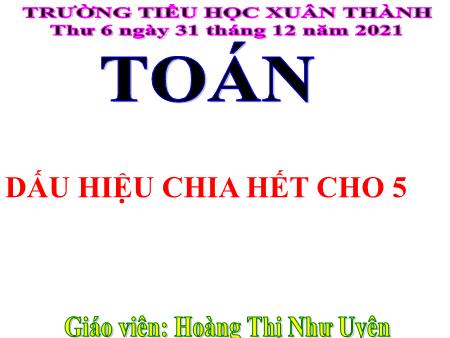 Bài giảng môn Toán Lớp 4 - Dấu hiệu chia hết cho 5 - Năm học 2021-2022 - Hoàng Thị Như Uyên