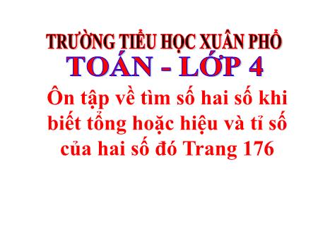 Bài giảng môn Toán Lớp 4 - Ôn tập về tìm hai số khi biết tổng hoặc hiệu và tỉ số của hai số đó Trang 176 - Nguyễn Thị Hòa