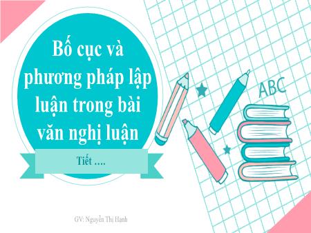 Bài giảng Ngữ văn Lớp 7 - Bố cục và phương pháp lập luận trong bài văn nghị luận - Nguyễn Thị Hạnh