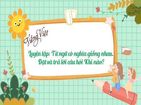 Bài giảng Tiếng Việt Lớp 3 (Kết nối tri thức) - Chủ điểm: Những màu sắc thiên nhiên - Bài 4: Luyện tập Từ ngữ có nghĩa giống nhau. Đặt và trả lời câu hỏi Khi nào - Năm học 2023-2024