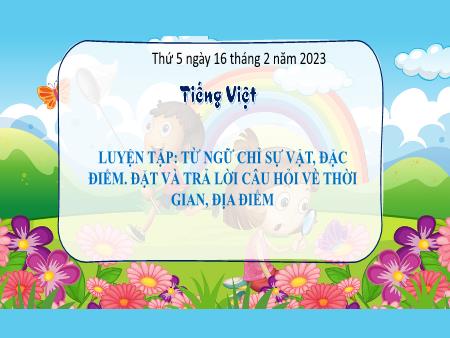 Bài giảng Tiếng Việt Lớp 3 (Kết nối tri thức) - Chủ điểm: Những sắc màu thiên nhiên - Bài 8: Luyện tập Từ ngữ chỉ sự vật, đặc điểm. Đặt và trả lời câu hỏi về thời gian, địa điểm (Luyện từ và câu) - Năm học 2022-2023