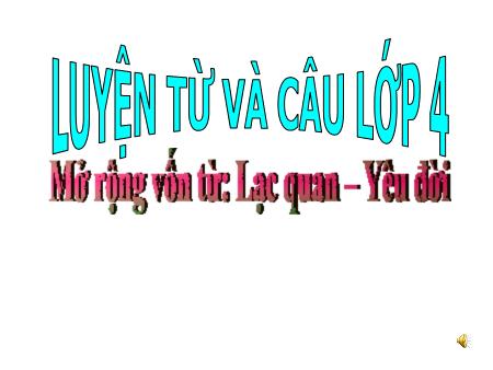 Bài giảng Tiếng Việt Lớp 4 (Luyện từ và câu) - Mở rộng vốn từ Lạc quan, Yêu đời