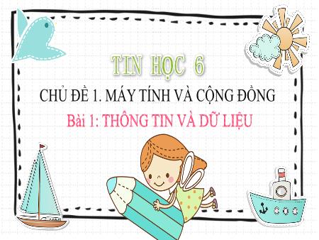 Bài giảng Tin học Khối 6 (Kết nối tri thức) - Chủ đề 1: Máy tính và cộng đồng - Bài 1: Thông tin và dữ liệu Bài giảng Tin học Khối 6 (Kết nối tri thức) - Chủ đề 1: Máy tính và cộng đồng - Bài 1: Thông tin và dữ liệu