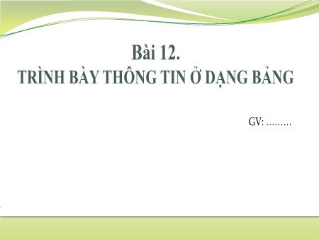 Bài giảng Tin học Khối 6 Sách Kết nối tri thức - Chủ đề 5: Ứng dụng tin học - Bài 12: Trình bày thông tin ở dạng bảng Bài giảng Tin học Khối 6 Sách Kết nối tri thức - Chủ đề 5: Ứng dụng tin học - Bài 12: Trình bày thông tin ở dạng bảng