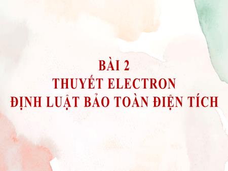 Bài giảng Vật lí Lớp 11 - Bài 2: Thuyết Electron. Định luật bảo toàn điện tích
