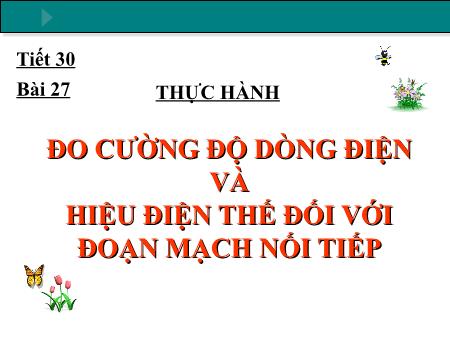 Bài giảng Vật lý Lớp 7 - Bài 27: Thực hành Đo cường độ dòng điện và hiệu điện thế đối với đoạn mạch nối tiếp